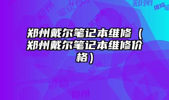 鄭州戴爾筆記本維修（鄭州戴爾筆記本維修價格）