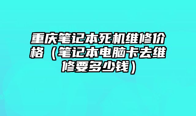 重慶筆記本死機維修價格（筆記本電腦卡去維修要多少錢）