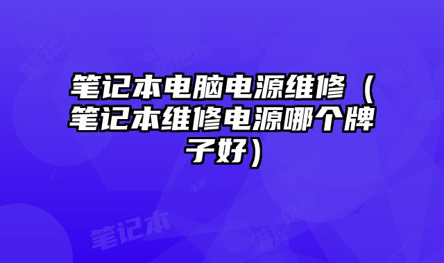 筆記本電腦電源維修（筆記本維修電源哪個牌子好）