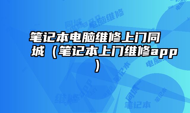 筆記本電腦維修上門同城（筆記本上門維修app）