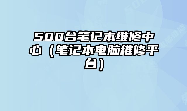 500臺筆記本維修中心（筆記本電腦維修平臺）