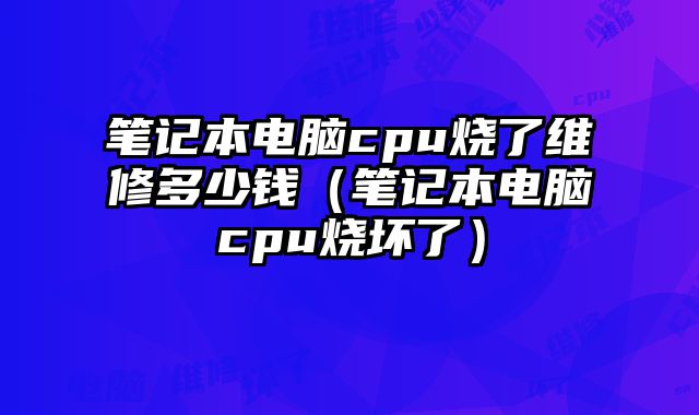 筆記本電腦cpu燒了維修多少錢（筆記本電腦cpu燒壞了）