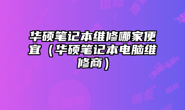 華碩筆記本維修哪家便宜（華碩筆記本電腦維修商）