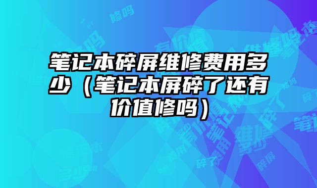 筆記本碎屏維修費用多少（筆記本屏碎了還有價值修嗎）