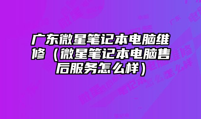 廣東微星筆記本電腦維修（微星筆記本電腦售后服務(wù)怎么樣）