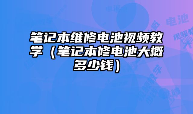 筆記本維修電池視頻教學（筆記本修電池大概多少錢）