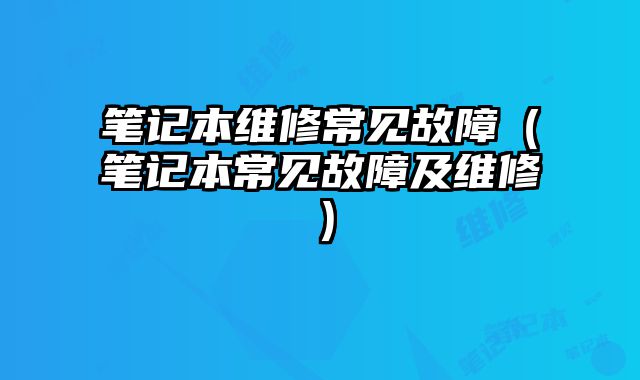 筆記本維修常見故障（筆記本常見故障及維修）