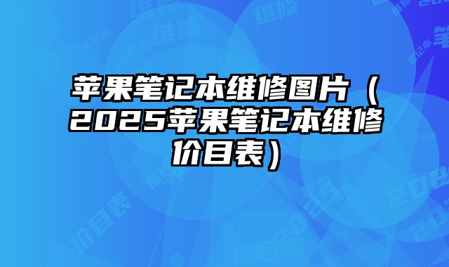 蘋果筆記本維修圖片（2025蘋果筆記本維修價目表）