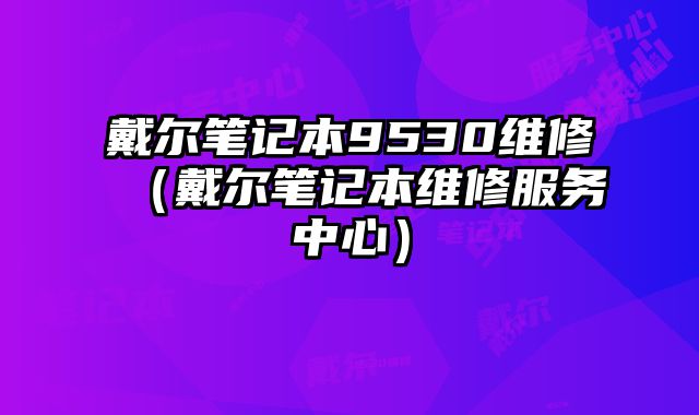 戴爾筆記本9530維修（戴爾筆記本維修服務中心）