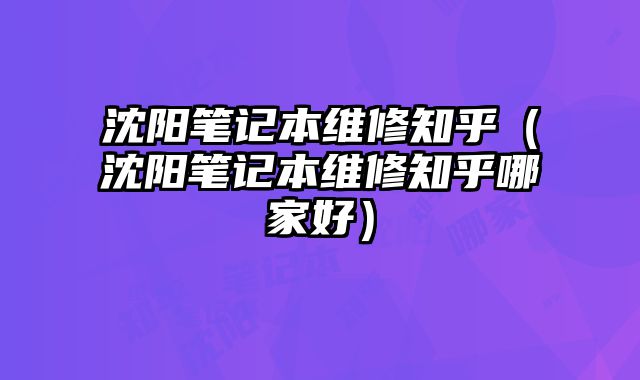 沈陽筆記本維修知乎（沈陽筆記本維修知乎哪家好）