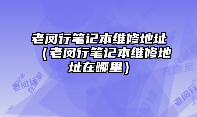 老閔行筆記本維修地址（老閔行筆記本維修地址在哪里）
