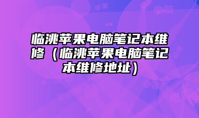 臨洮蘋果電腦筆記本維修（臨洮蘋果電腦筆記本維修地址）