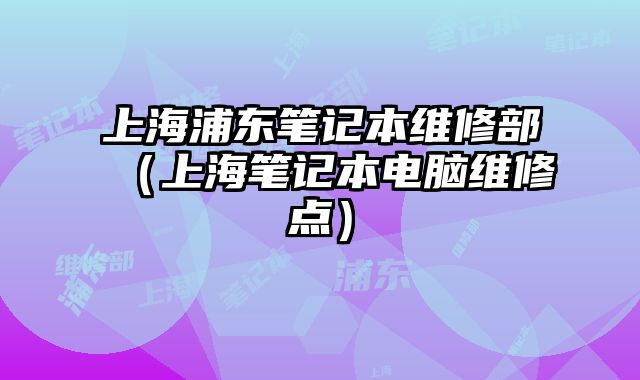 上海浦東筆記本維修部（上海筆記本電腦維修點）