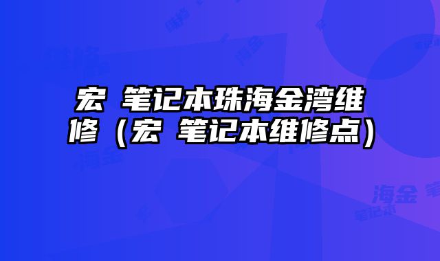宏碁筆記本珠海金灣維修（宏碁筆記本維修點）