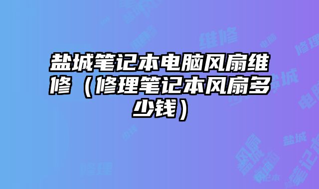 鹽城筆記本電腦風扇維修（修理筆記本風扇多少錢）