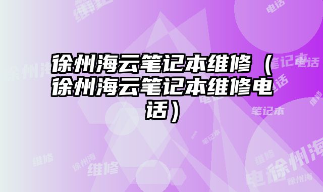 徐州海云筆記本維修（徐州海云筆記本維修電話）