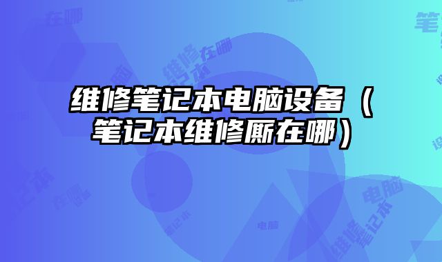 維修筆記本電腦設備（筆記本維修廝在哪）
