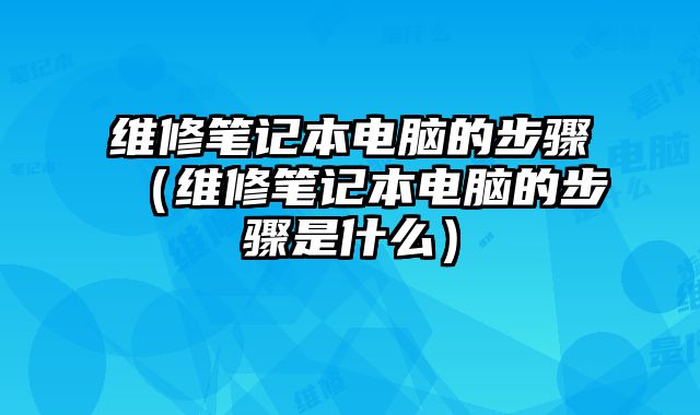 維修筆記本電腦的步驟（維修筆記本電腦的步驟是什么）