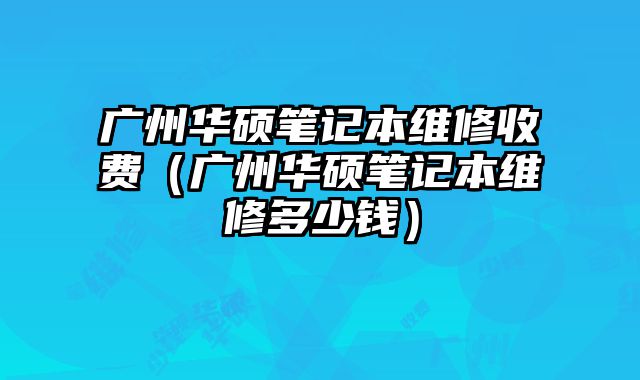 廣州華碩筆記本維修收費（廣州華碩筆記本維修多少錢）