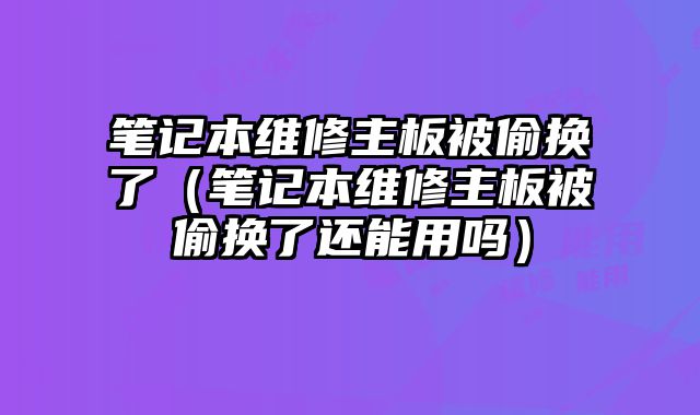 筆記本維修主板被偷換了（筆記本維修主板被偷換了還能用嗎）