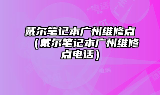 戴爾筆記本廣州維修點（戴爾筆記本廣州維修點電話）