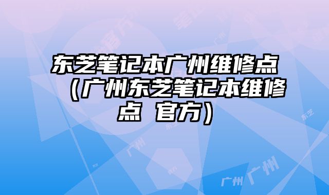 東芝筆記本廣州維修點（廣州東芝筆記本維修點 官方）