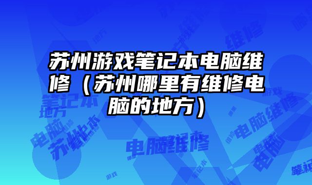 蘇州游戲筆記本電腦維修（蘇州哪里有維修電腦的地方）