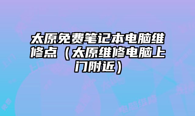太原免費(fèi)筆記本電腦維修點(diǎn)（太原維修電腦上門附近）