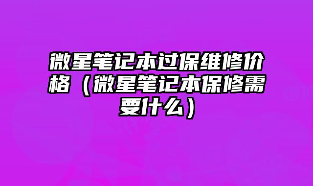 微星筆記本過保維修價格（微星筆記本保修需要什么）
