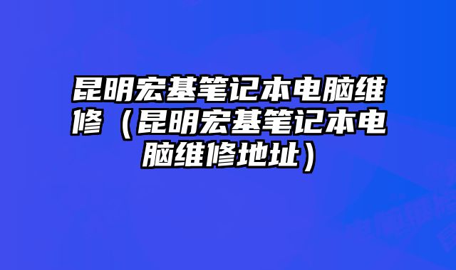 昆明宏基筆記本電腦維修（昆明宏基筆記本電腦維修地址）