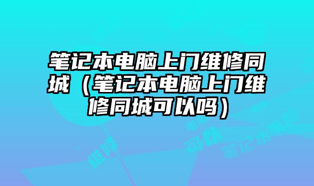 筆記本電腦上門維修同城（筆記本電腦上門維修同城可以嗎）