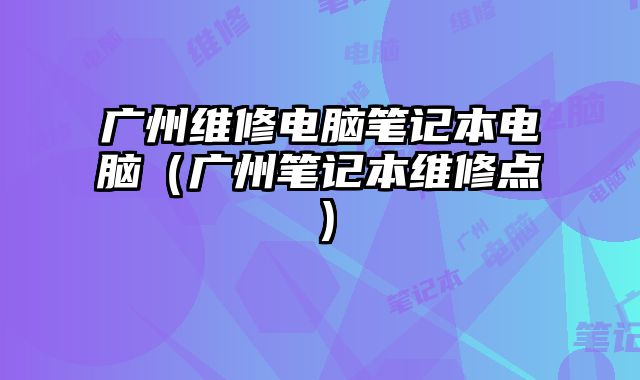 廣州維修電腦筆記本電腦（廣州筆記本維修點）