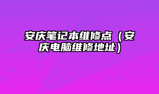 安慶筆記本維修點（安慶電腦維修地址）