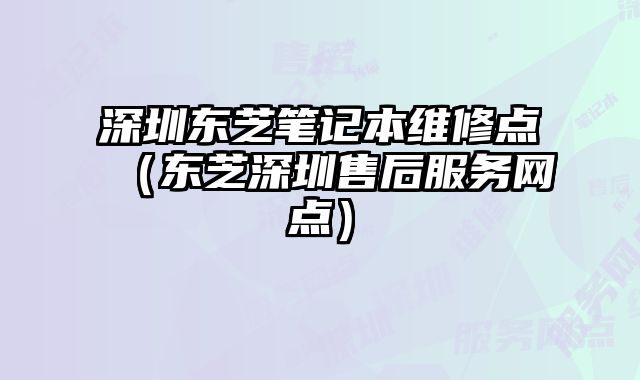深圳東芝筆記本維修點（東芝深圳售后服務網點）