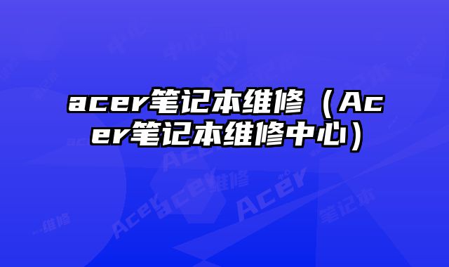 acer筆記本維修（Acer筆記本維修中心）