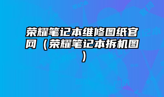 榮耀筆記本維修圖紙官網（榮耀筆記本拆機圖）