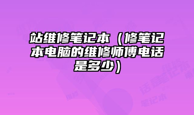 站維修筆記本（修筆記本電腦的維修師傅電話是多少）