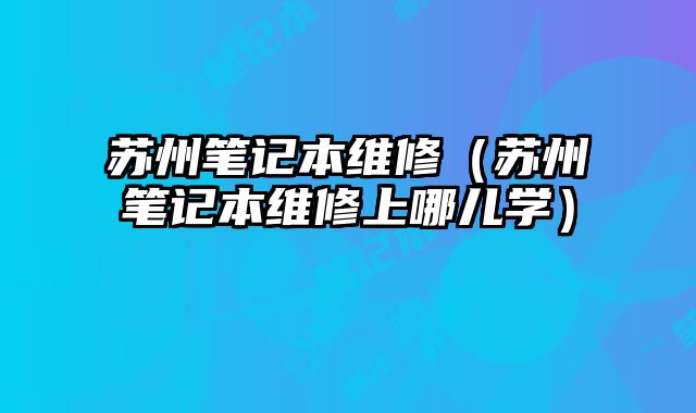 蘇州筆記本維修（蘇州筆記本維修上哪兒學）