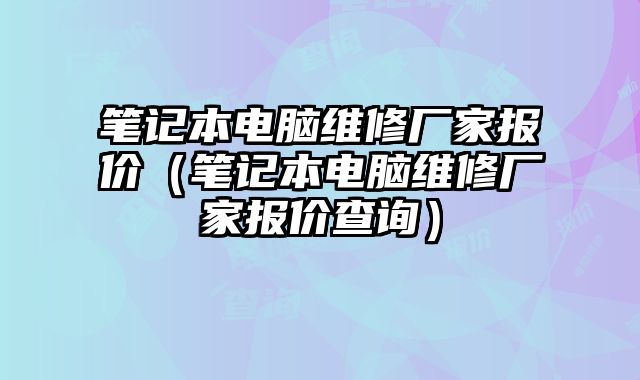 筆記本電腦維修廠家報(bào)價(jià)（筆記本電腦維修廠家報(bào)價(jià)查詢）