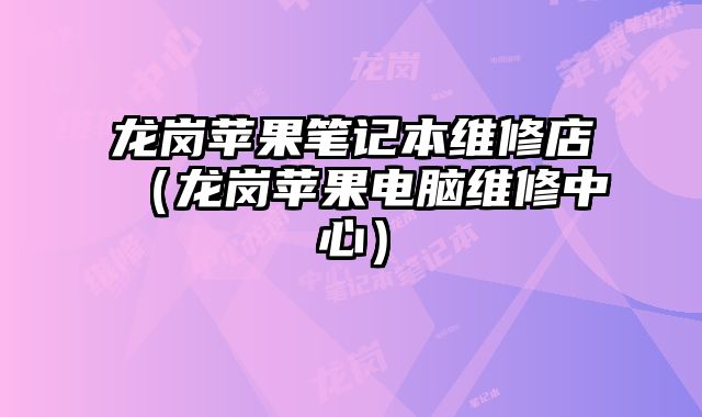 龍崗蘋果筆記本維修店（龍崗蘋果電腦維修中心）