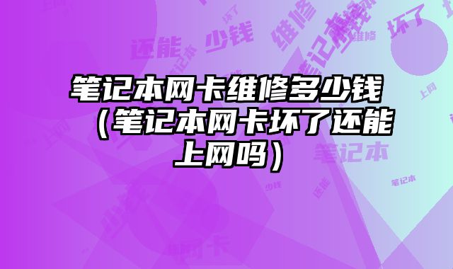 筆記本網卡維修多少錢（筆記本網卡壞了還能上網嗎）