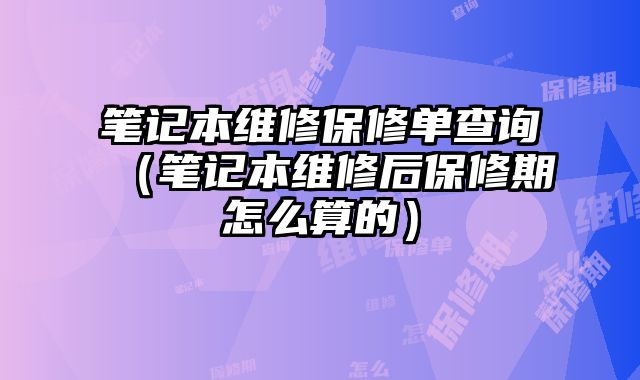 筆記本維修保修單查詢（筆記本維修后保修期怎么算的）