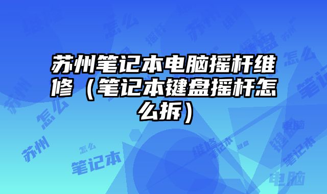 蘇州筆記本電腦搖桿維修（筆記本鍵盤搖桿怎么拆）