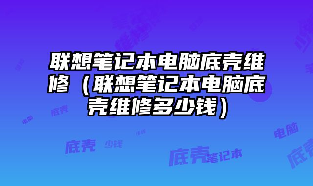 聯想筆記本電腦底殼維修（聯想筆記本電腦底殼維修多少錢）