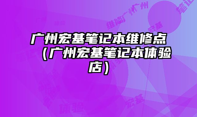 廣州宏基筆記本維修點（廣州宏基筆記本體驗店）
