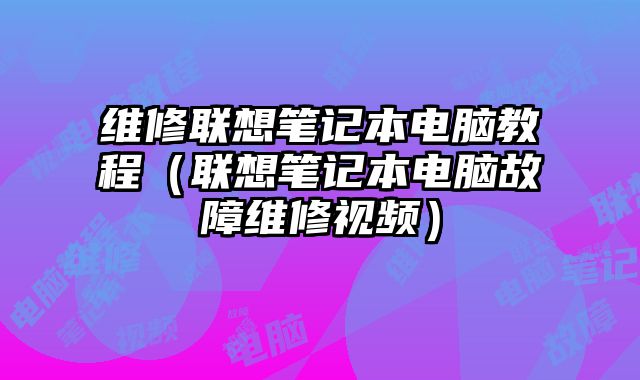 維修聯想筆記本電腦教程（聯想筆記本電腦故障維修視頻）