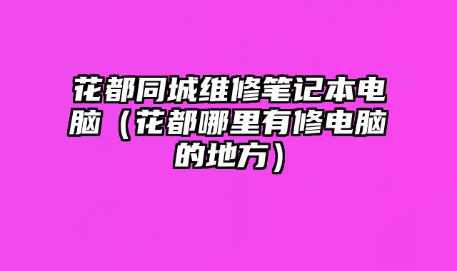 花都同城維修筆記本電腦（花都哪里有修電腦的地方）