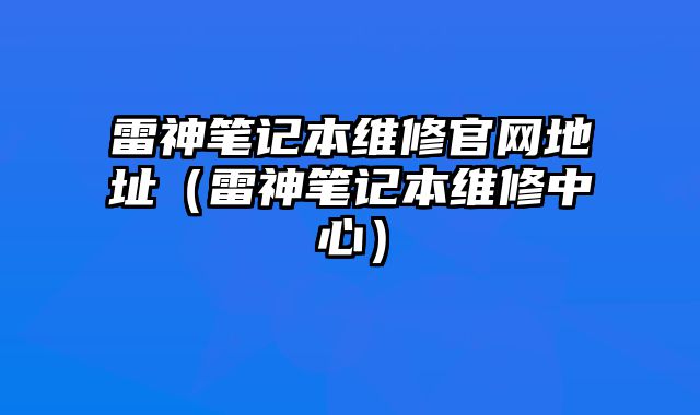雷神筆記本維修官網(wǎng)地址（雷神筆記本維修中心）