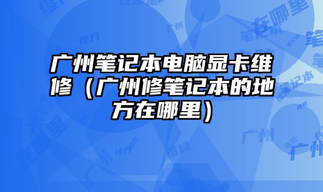 廣州筆記本電腦顯卡維修（廣州修筆記本的地方在哪里）