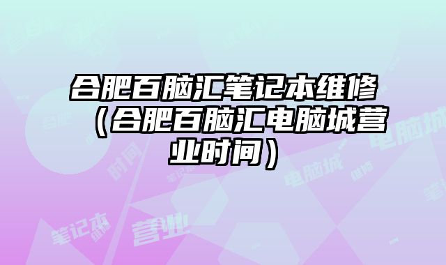 合肥百腦匯筆記本維修（合肥百腦匯電腦城營業時間）